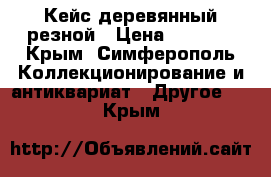 Кейс деревянный резной › Цена ­ 5 000 - Крым, Симферополь Коллекционирование и антиквариат » Другое   . Крым